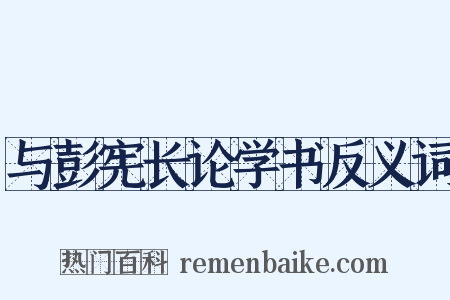 与彭宪长论学书反义词是什么意思的图片